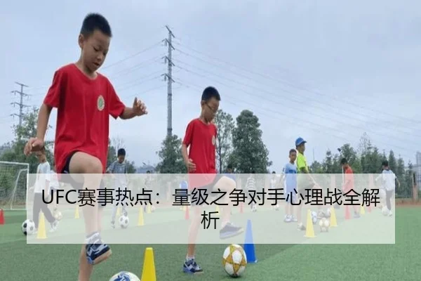 UFC赛事热点：量级之争对手心理战全解析